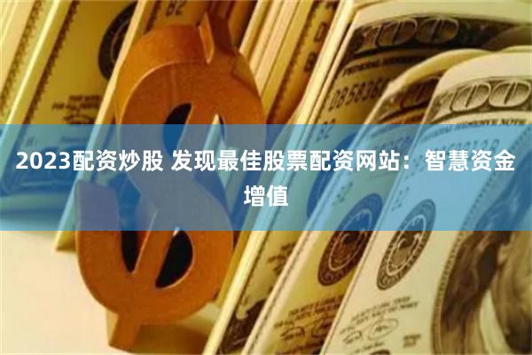 2023配资炒股 发现最佳股票配资网站：智慧资金增值