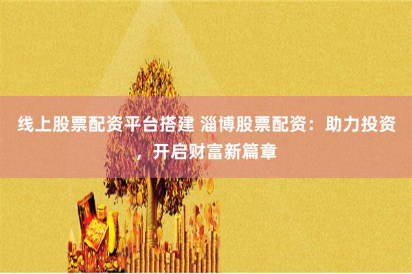 线上股票配资平台搭建 淄博股票配资：助力投资，开启财富新篇章