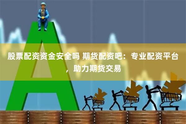 股票配资资金安全吗 期货配资吧：专业配资平台，助力期货交易