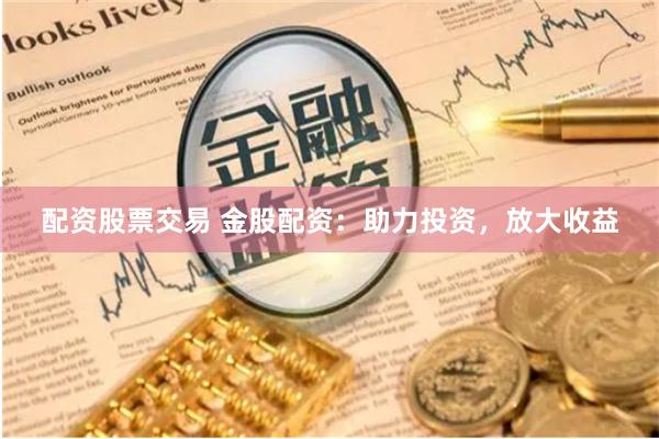 配资股票交易 金股配资：助力投资，放大收益