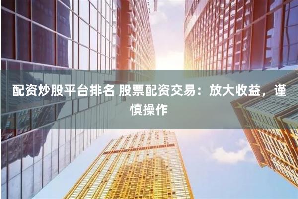 配资炒股平台排名 股票配资交易：放大收益，谨慎操作