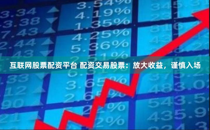 互联网股票配资平台 配资交易股票：放大收益，谨慎入场