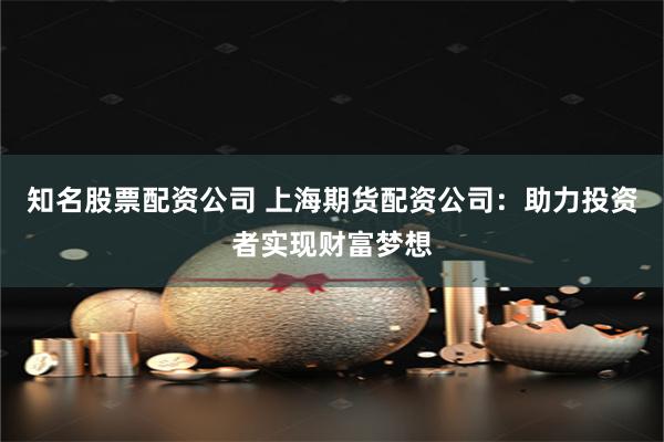 知名股票配资公司 上海期货配资公司：助力投资者实现财富梦想