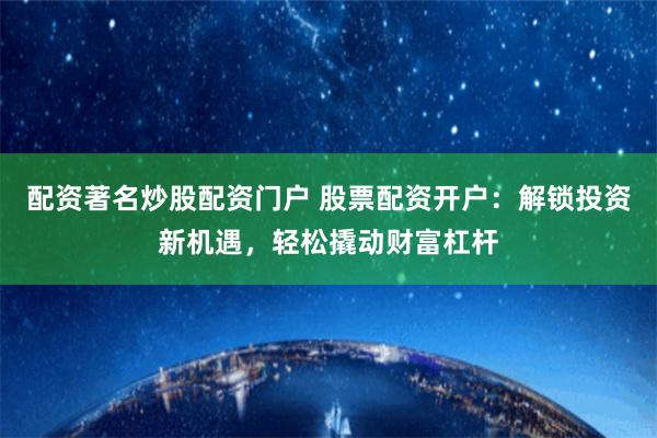 配资著名炒股配资门户 股票配资开户：解锁投资新机遇，轻松撬动财富杠杆