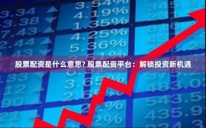 股票配资是什么意思? 股票配资平台：解锁投资新机遇