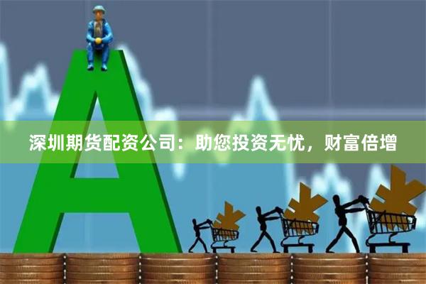 深圳期货配资公司：助您投资无忧，财富倍增