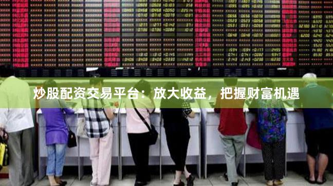炒股配资交易平台：放大收益，把握财富机遇