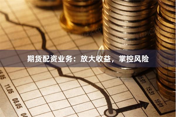 期货配资业务：放大收益，掌控风险