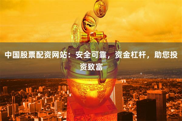 中国股票配资网站：安全可靠，资金杠杆，助您投资致富
