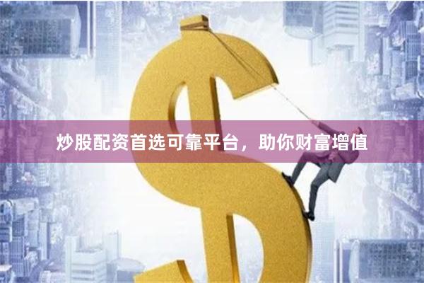 炒股配资首选可靠平台，助你财富增值
