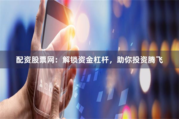 配资股票网：解锁资金杠杆，助你投资腾飞