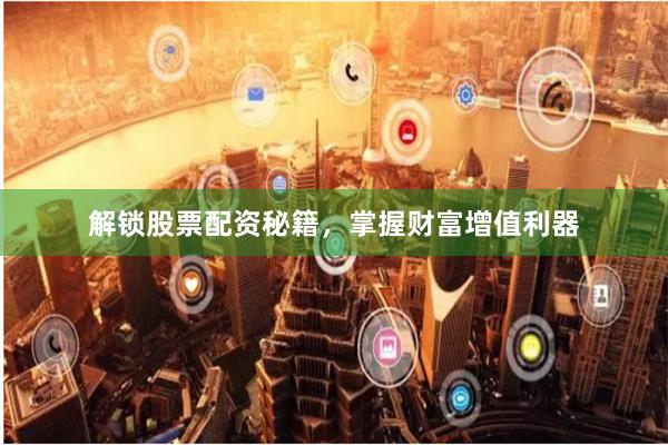 解锁股票配资秘籍，掌握财富增值利器