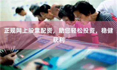 正规网上股票配资，助您轻松投资，稳健获利