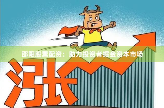 邵阳股票配资：助力投资者掘金资本市场