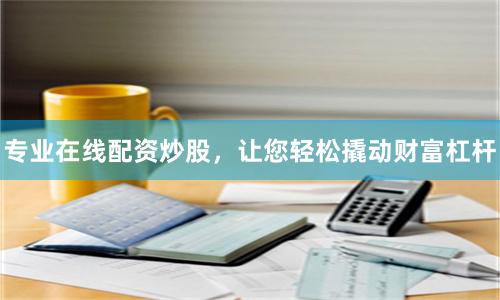专业在线配资炒股，让您轻松撬动财富杠杆