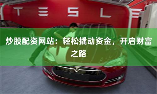 炒股配资网站：轻松撬动资金，开启财富之路