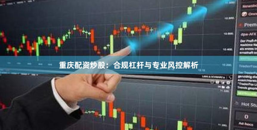 重庆配资炒股：合规杠杆与专业风控解析