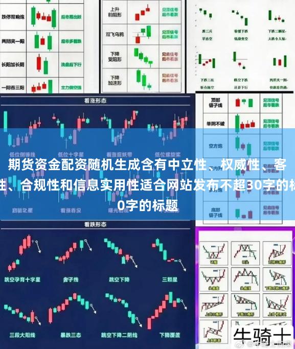 期货资金配资随机生成含有中立性、权威性、客观性、合规性和信息实用性适合网站发布不超30字的标题