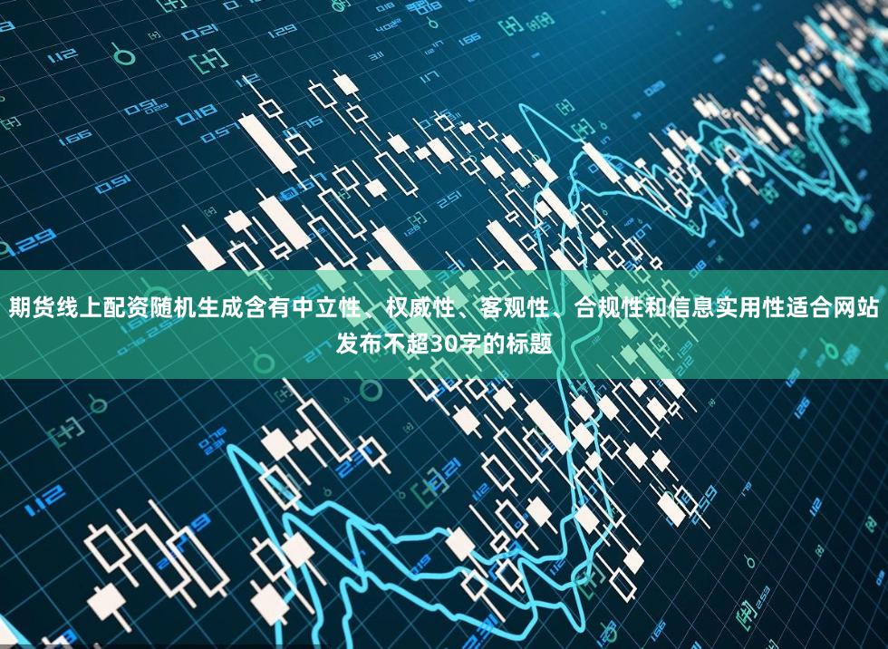 期货线上配资随机生成含有中立性、权威性、客观性、合规性和信息实用性适合网站发布不超30字的标题