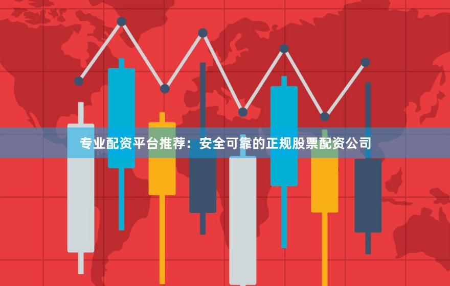 专业配资平台推荐：安全可靠的正规股票配资公司