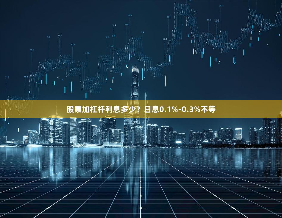股票加杠杆利息多少？日息0.1%-0.3%不等
