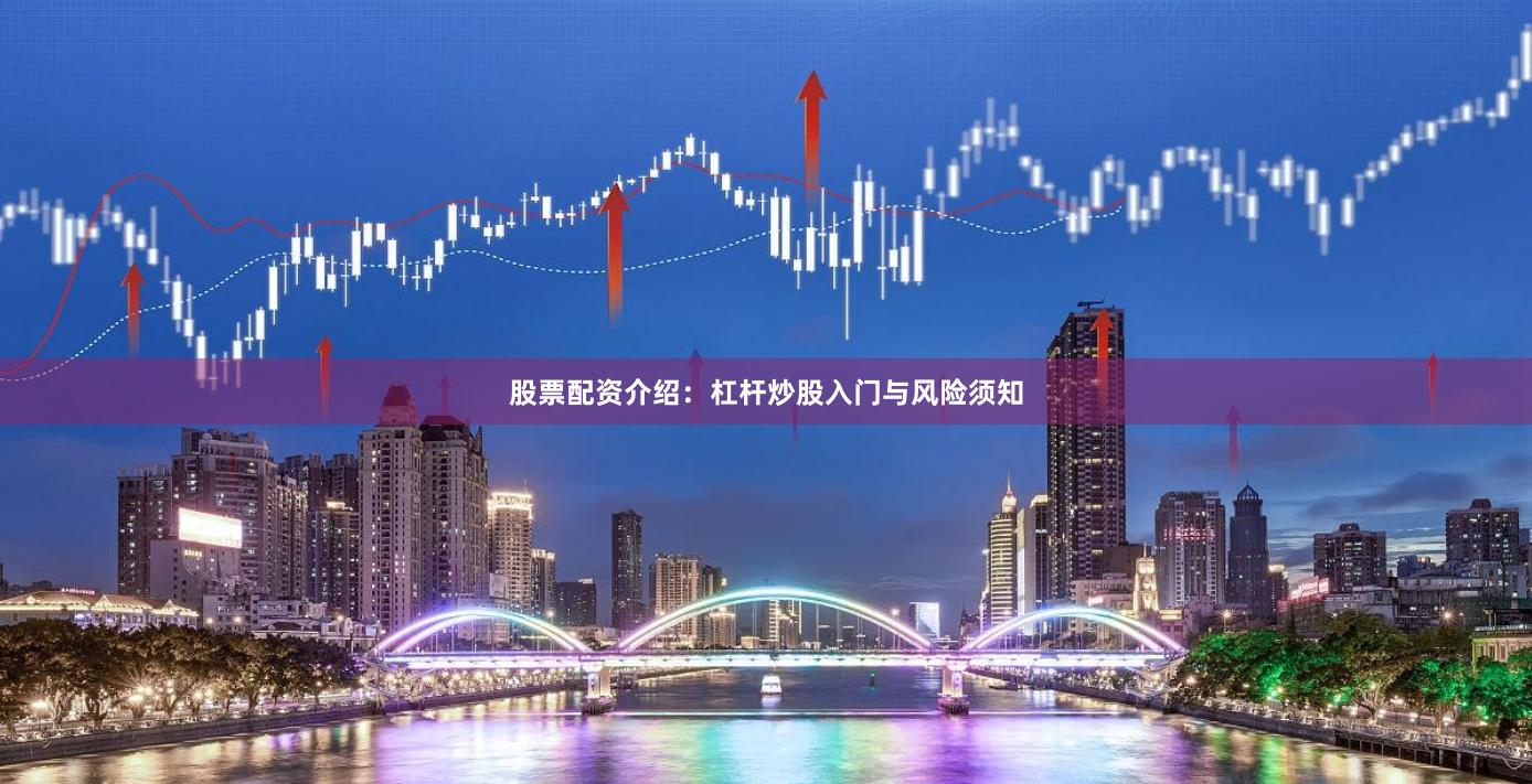 股票配资介绍：杠杆炒股入门与风险须知