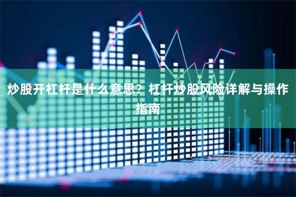 炒股开杠杆是什么意思？杠杆炒股风险详解与操作指南