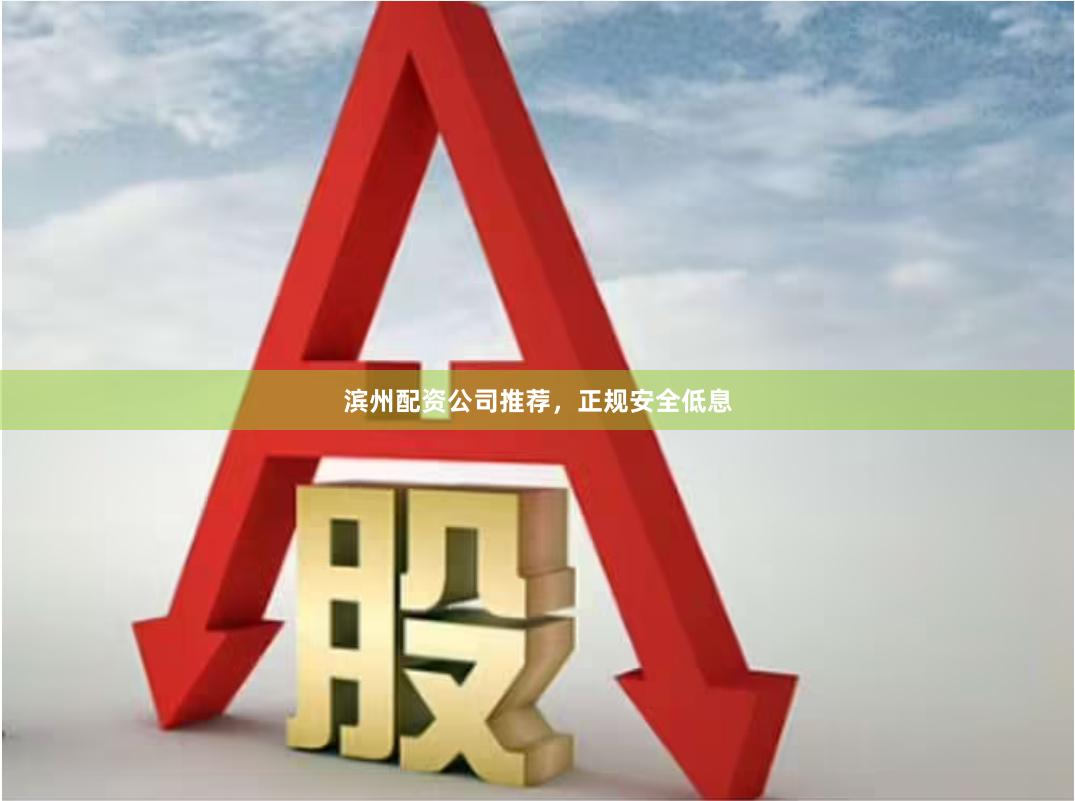 滨州配资公司推荐，正规安全低息