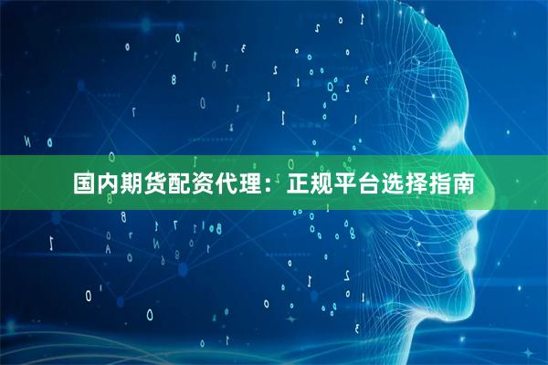 国内期货配资代理：正规平台选择指南