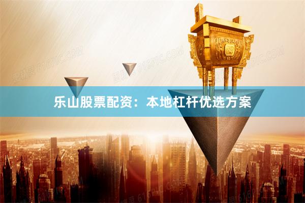 乐山股票配资：本地杠杆优选方案