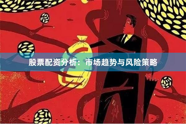 股票配资分析：市场趋势与风险策略