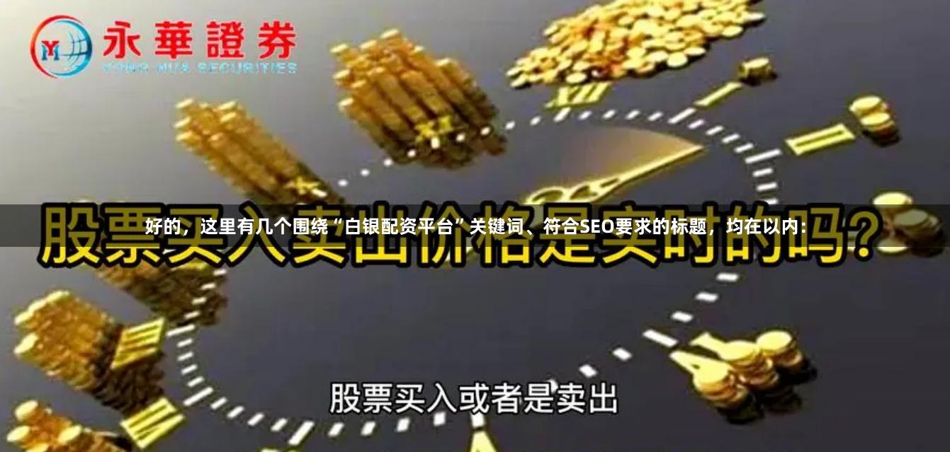 好的，这里有几个围绕“白银配资平台”关键词、符合SEO要求的标题，均在以内：