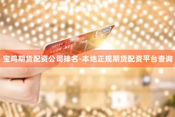 宝鸡期货配资公司排名-本地正规期货配资平台查询