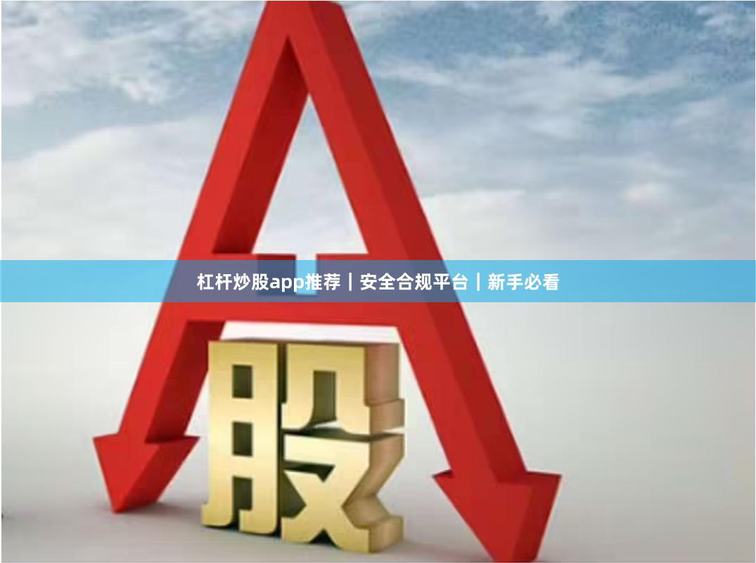 杠杆炒股app推荐｜安全合规平台｜新手必看