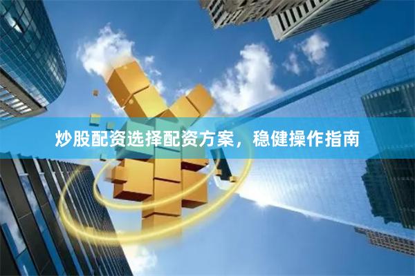 炒股配资选择配资方案，稳健操作指南