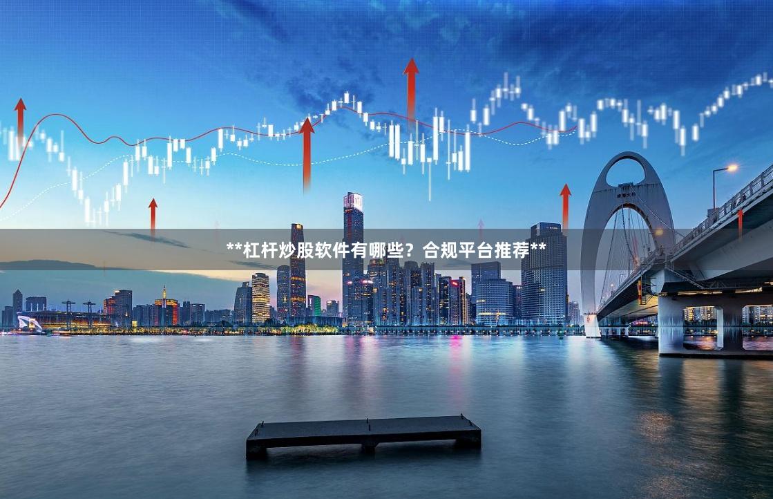 **杠杆炒股软件有哪些？合规平台推荐**