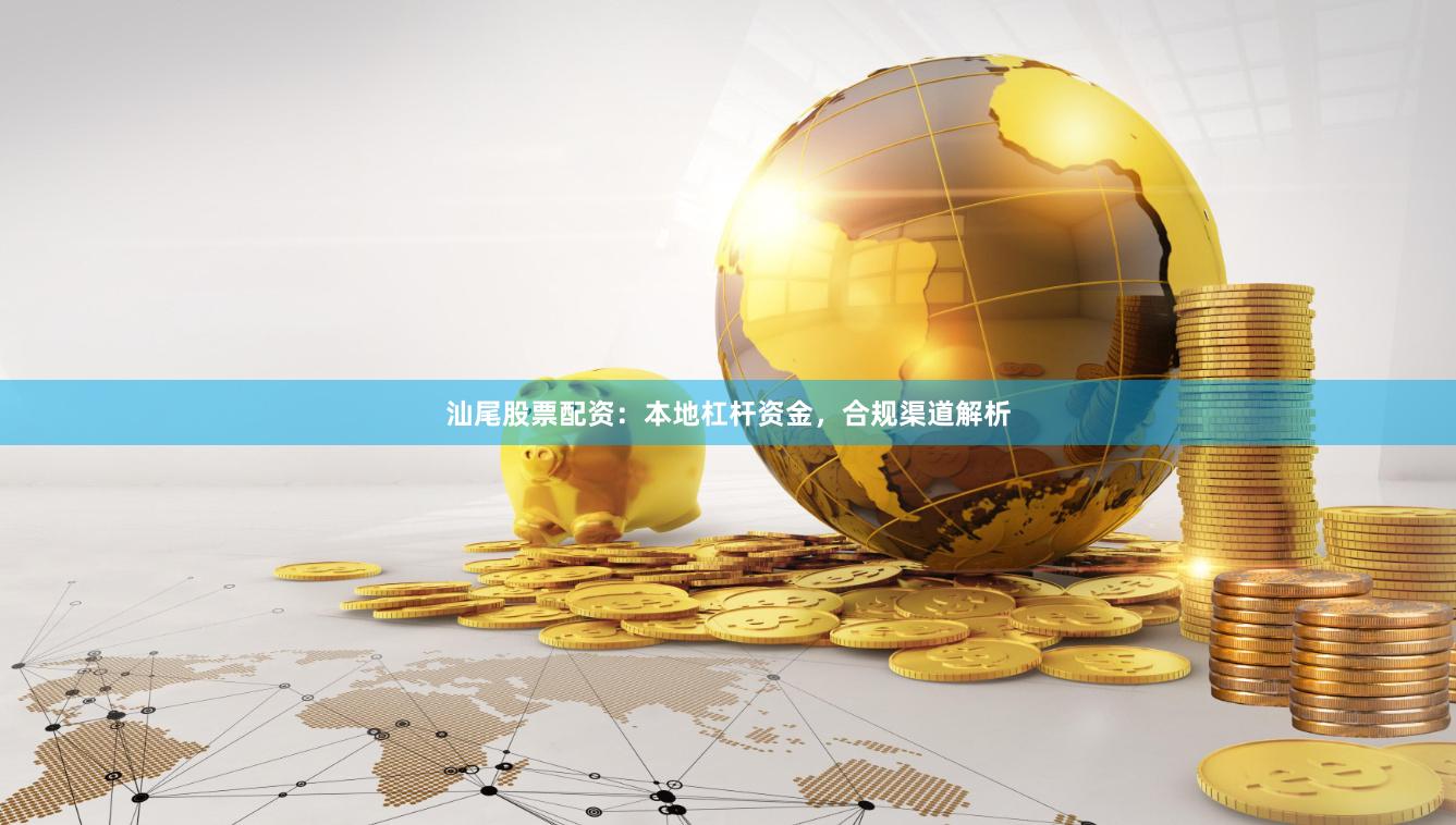 汕尾股票配资：本地杠杆资金，合规渠道解析