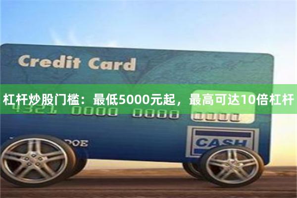 杠杆炒股门槛：最低5000元起，最高可达10倍杠杆